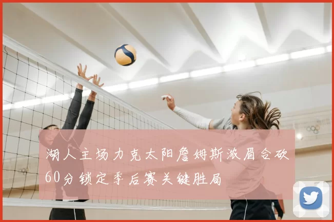 湖人主场力克太阳詹姆斯浓眉合砍60分锁定季后赛关键胜局