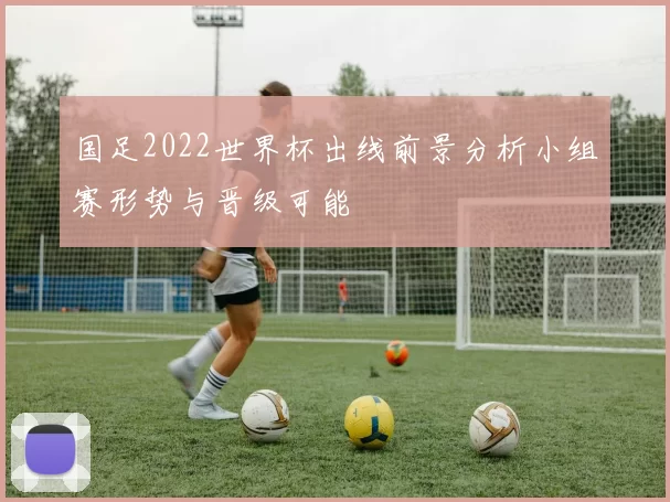 国足2022世界杯出线前景分析小组赛形势与晋级可能